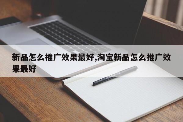 新品怎么推广效果最好,淘宝新品怎么推广效果最好