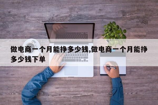 做电商一个月能挣多少钱,做电商一个月能挣多少钱下单