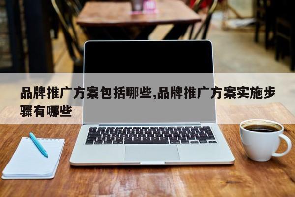品牌推广方案包括哪些,品牌推广方案实施步骤有哪些