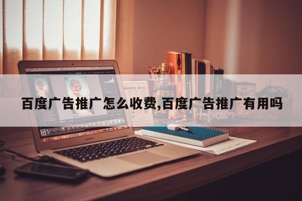 百度广告推广怎么收费,百度广告推广有用吗