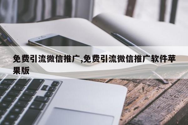 免费引流微信推广,免费引流微信推广软件苹果版
