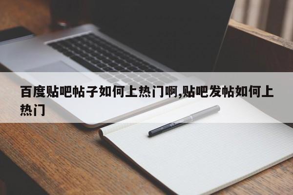 百度贴吧帖子如何上热门啊,贴吧发帖如何上热门