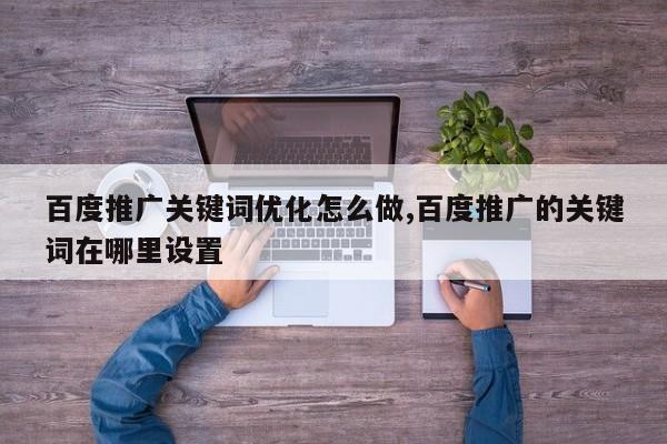 百度推广关键词优化怎么做,百度推广的关键词在哪里设置