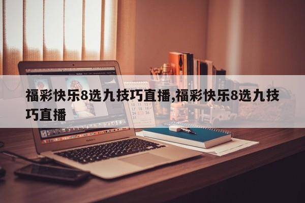福彩快乐8选九技巧直播,福彩快乐8选九技巧直播