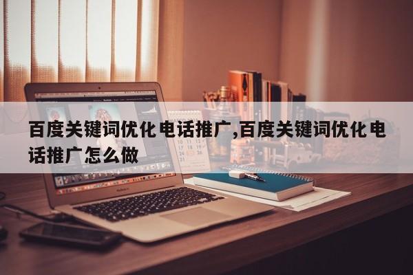 百度关键词优化电话推广,百度关键词优化电话推广怎么做