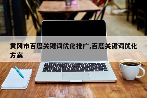 黄冈市百度关键词优化推广,百度关键词优化方案