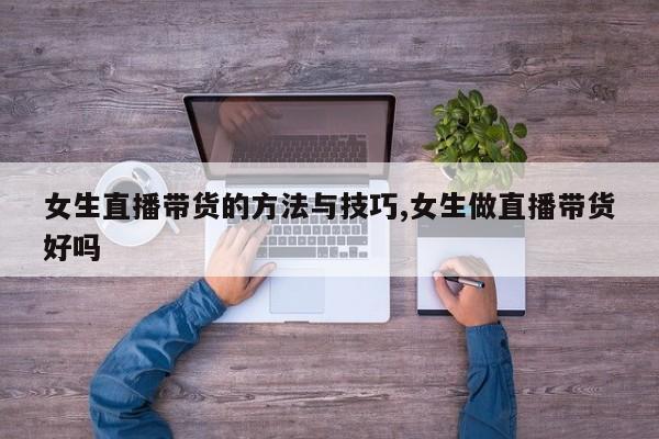 女生直播带货的方法与技巧,女生做直播带货好吗