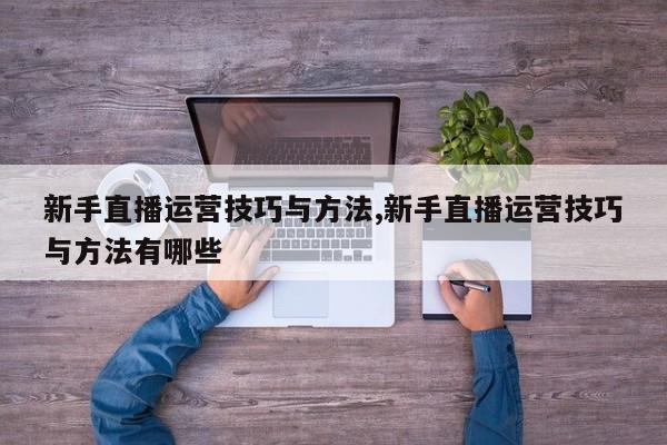 新手直播运营技巧与方法,新手直播运营技巧与方法有哪些