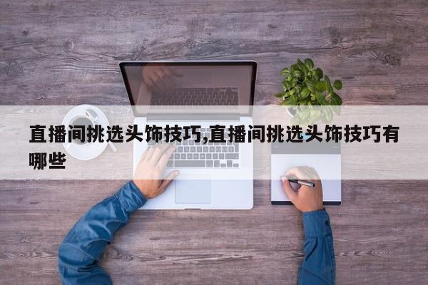 直播间挑选头饰技巧,直播间挑选头饰技巧有哪些