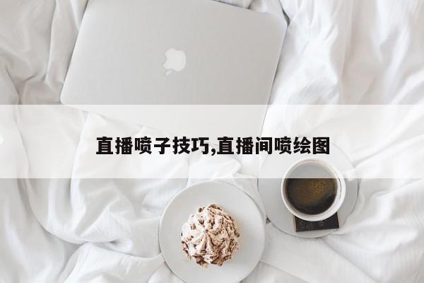 直播喷子技巧,直播间喷绘图