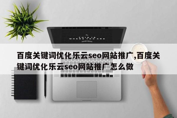 百度关键词优化乐云seo网站推广,百度关键词优化乐云seo网站推广怎么做