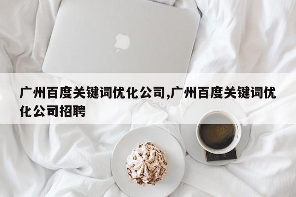 广州百度关键词优化公司,广州百度关键词优化公司招聘