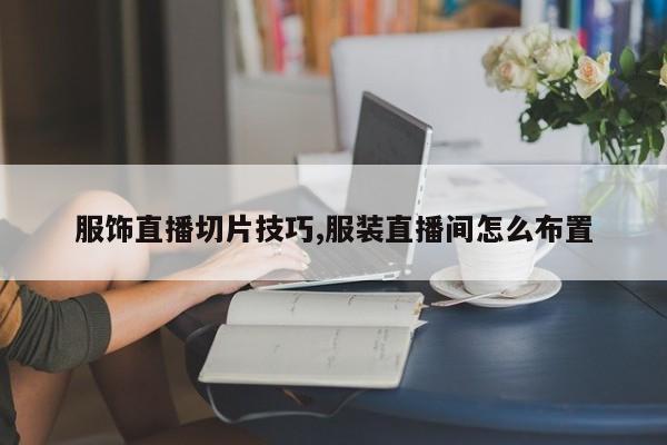 服饰直播切片技巧,服装直播间怎么布置