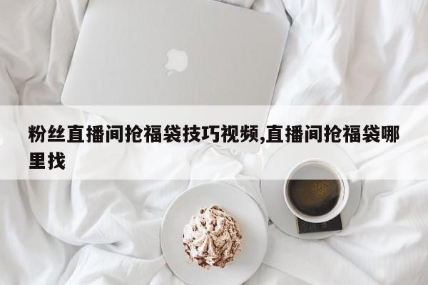 粉丝直播间抢福袋技巧视频,直播间抢福袋哪里找