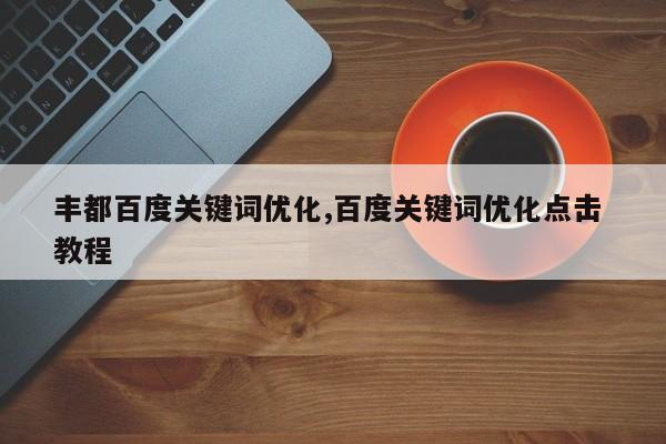 丰都百度关键词优化,百度关键词优化点击 教程
