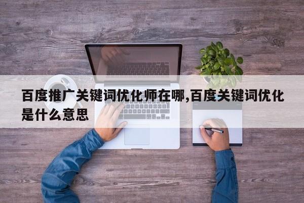 百度推广关键词优化师在哪,百度关键词优化是什么意思
