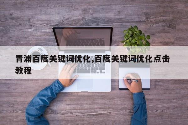青浦百度关键词优化,百度关键词优化点击 教程