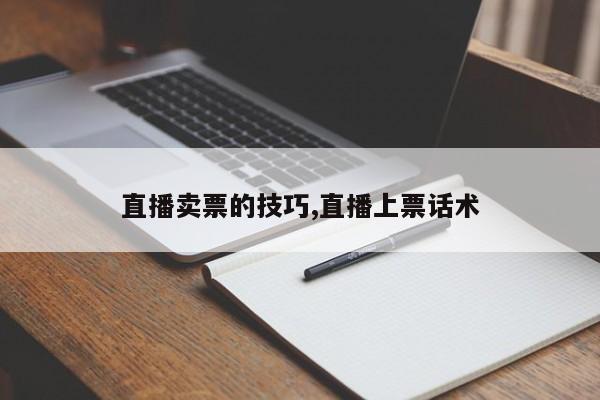 直播卖票的技巧,直播上票话术