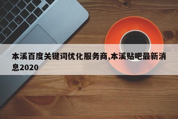 本溪百度关键词优化服务商,本溪贴吧最新消息2020