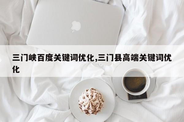 三门峡百度关键词优化,三门县高端关键词优化