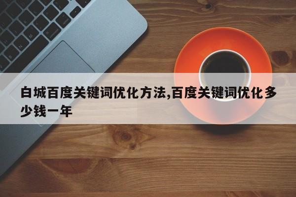 白城百度关键词优化方法,百度关键词优化多少钱一年