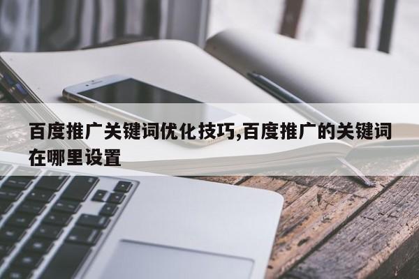百度推广关键词优化技巧,百度推广的关键词在哪里设置