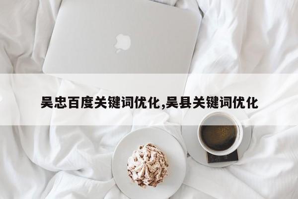 吴忠百度关键词优化,吴县关键词优化