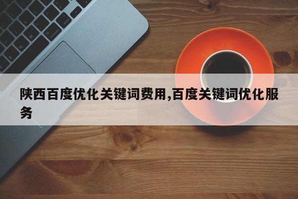 陕西百度优化关键词费用,百度关键词优化服务