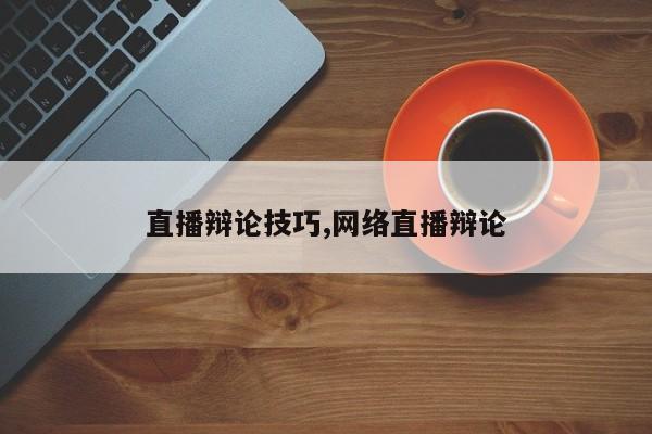 直播辩论技巧,网络直播辩论