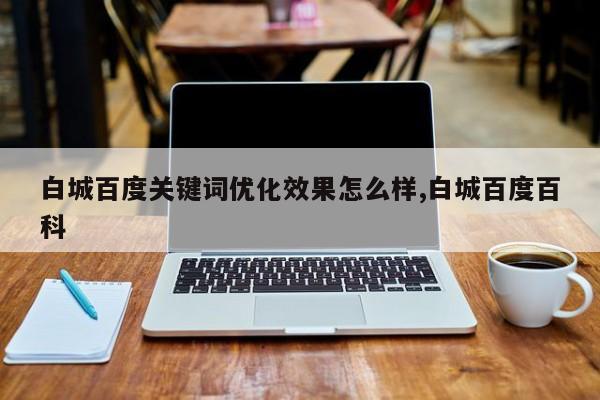 白城百度关键词优化效果怎么样,白城百度百科