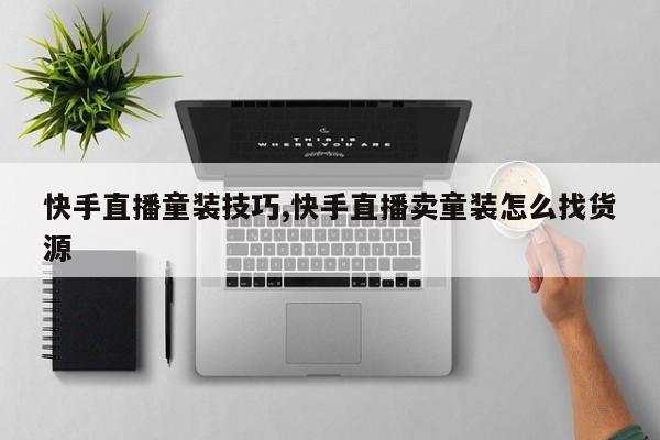 快手直播童装技巧,快手直播卖童装怎么找货源