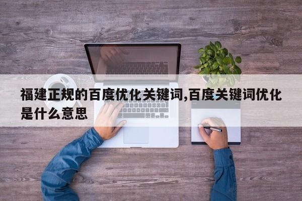 福建正规的百度优化关键词,百度关键词优化是什么意思
