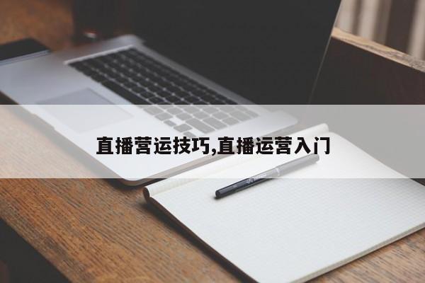 直播营运技巧,直播运营入门