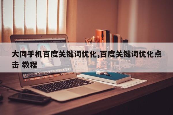 大同手机百度关键词优化,百度关键词优化点击 教程