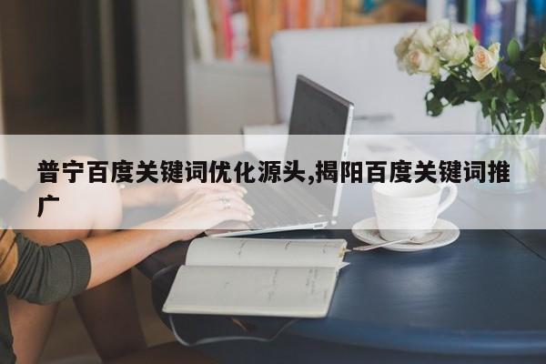 普宁百度关键词优化源头,揭阳百度关键词推广