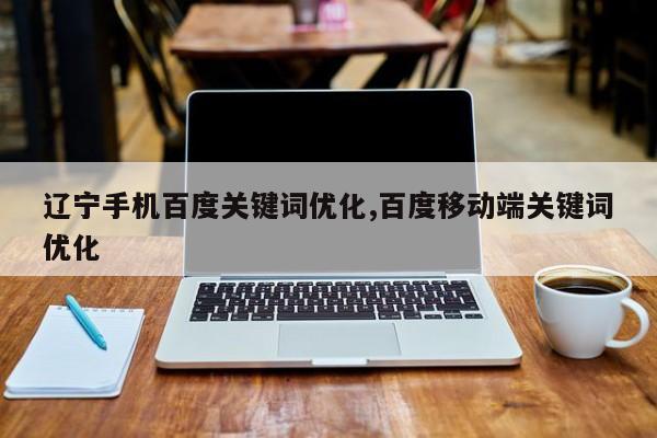 辽宁手机百度关键词优化,百度移动端关键词优化