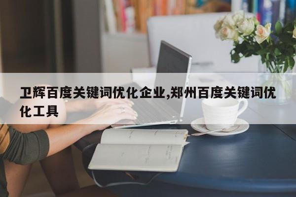 卫辉百度关键词优化企业,郑州百度关键词优化工具