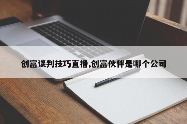 创富谈判技巧直播,创富伙伴是哪个公司