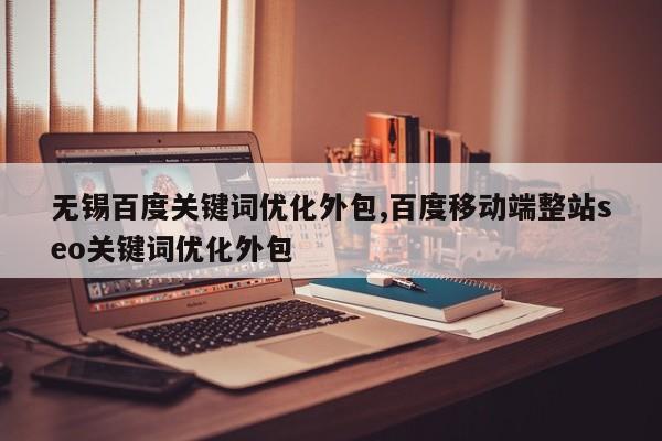 无锡百度关键词优化外包,百度移动端整站seo关键词优化外包