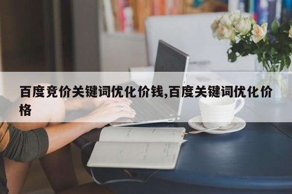 百度竞价关键词优化价钱,百度关键词优化价格