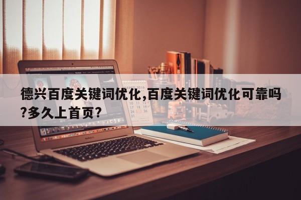德兴百度关键词优化,百度关键词优化可靠吗?多久上首页?