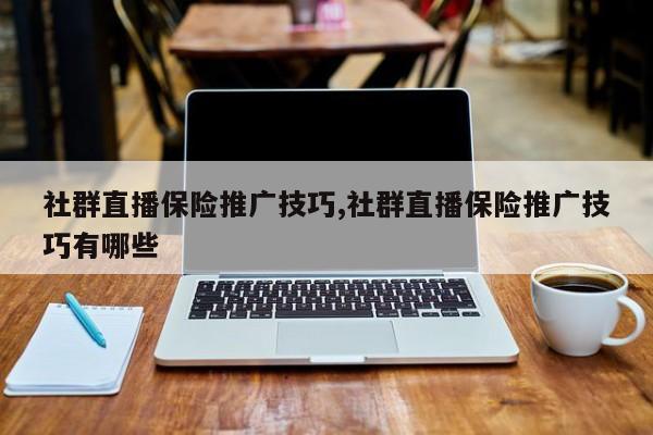 社群直播保险推广技巧,社群直播保险推广技巧有哪些