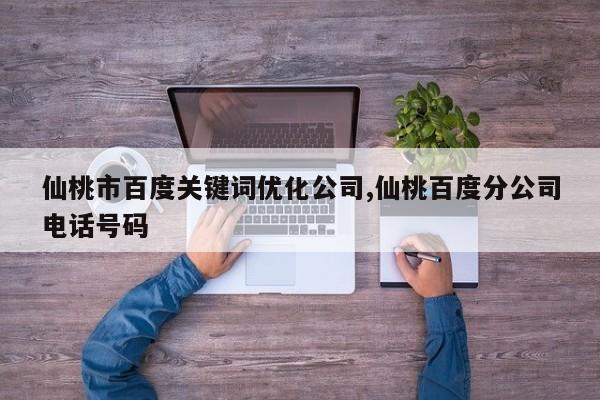 仙桃市百度关键词优化公司,仙桃百度分公司电话号码