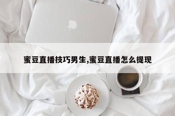 蜜豆直播技巧男生,蜜豆直播怎么提现