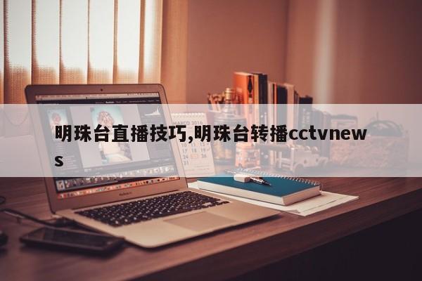 明珠台直播技巧,明珠台转播cctvnews