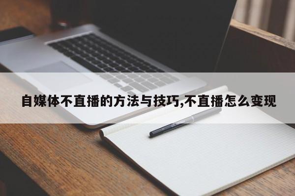自媒体不直播的方法与技巧,不直播怎么变现
