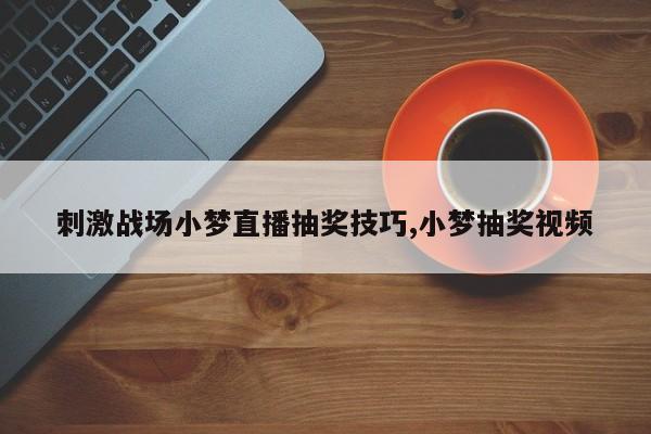 刺激战场小梦直播抽奖技巧,小梦抽奖视频