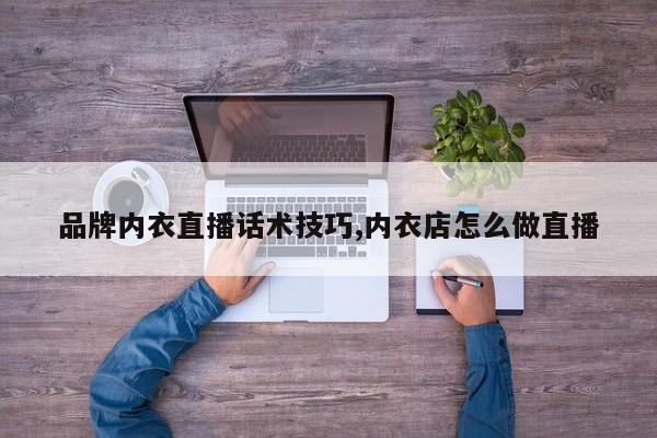 品牌内衣直播话术技巧,内衣店怎么做直播