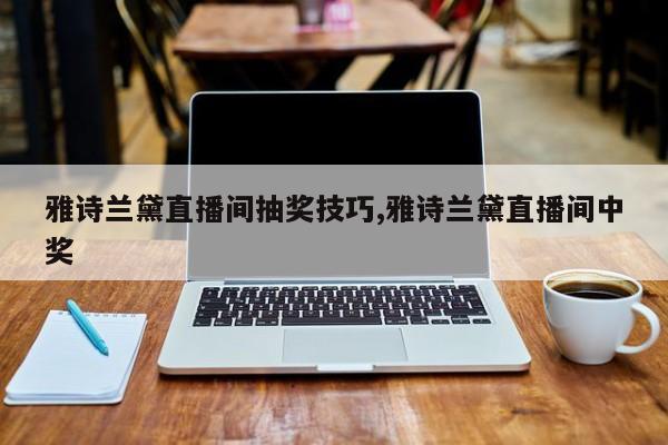 雅诗兰黛直播间抽奖技巧,雅诗兰黛直播间中奖