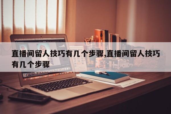 直播间留人技巧有几个步骤,直播间留人技巧有几个步骤